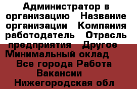 Администратор в организацию › Название организации ­ Компания-работодатель › Отрасль предприятия ­ Другое › Минимальный оклад ­ 1 - Все города Работа » Вакансии   . Нижегородская обл.